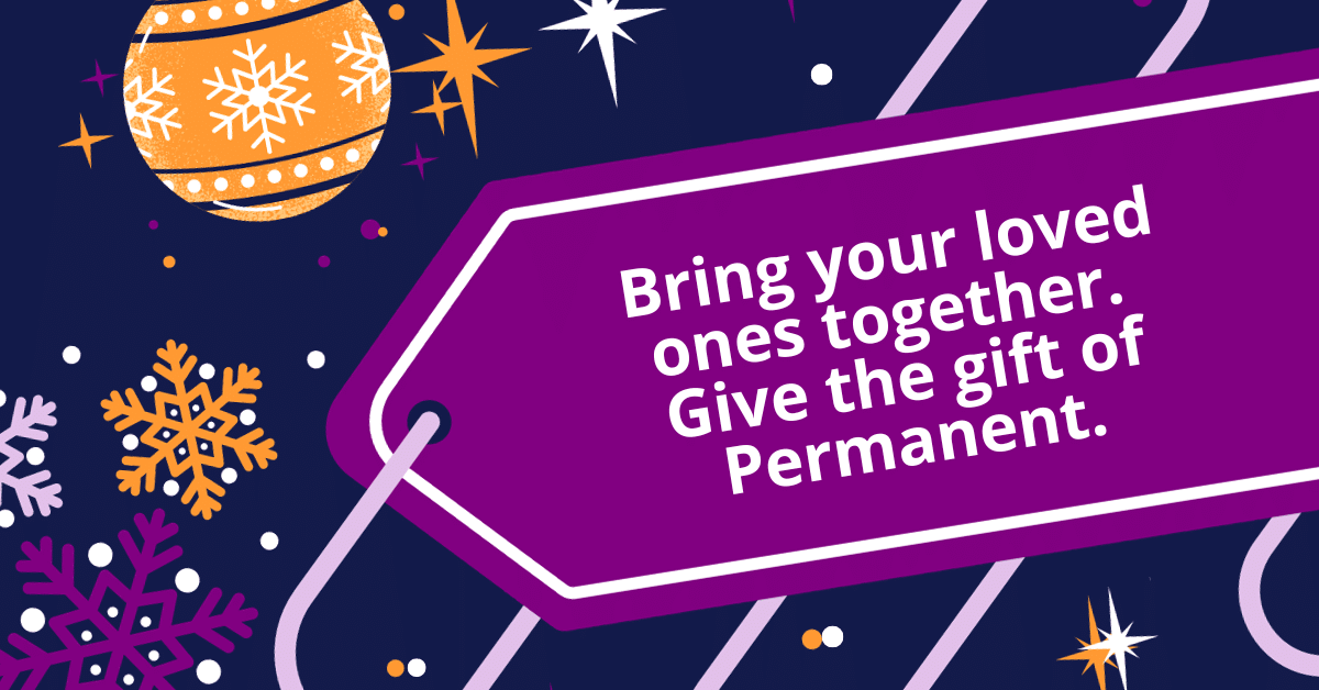 Bring your loved ones together. Give the gift of Permanent.